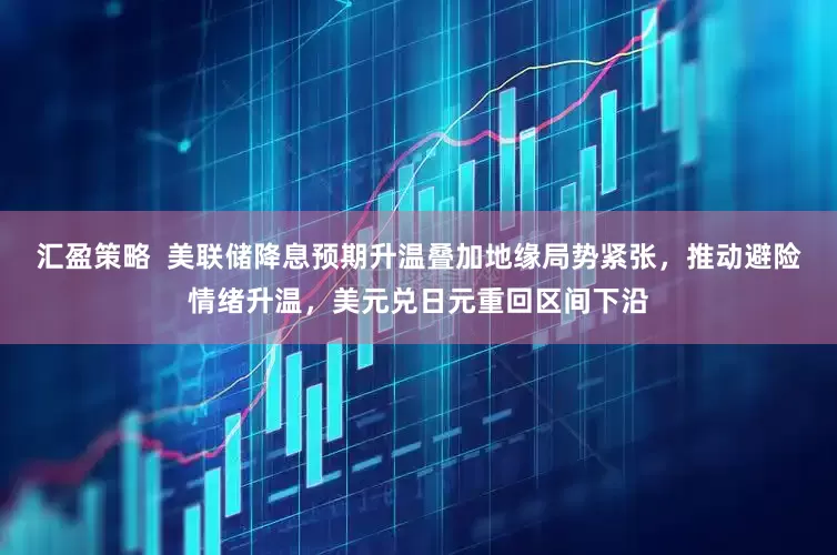 汇盈策略  美联储降息预期升温叠加地缘局势紧张，推动避险情绪升温，美元兑日元重回区间下沿