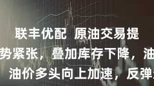 联丰优配  原油交易提醒：地缘局势紧张，叠加库存下降，油价多头向上加速，反弹还是反转？