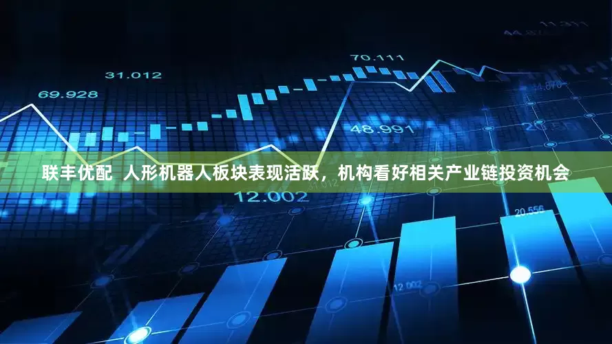 联丰优配  人形机器人板块表现活跃，机构看好相关产业链投资机会