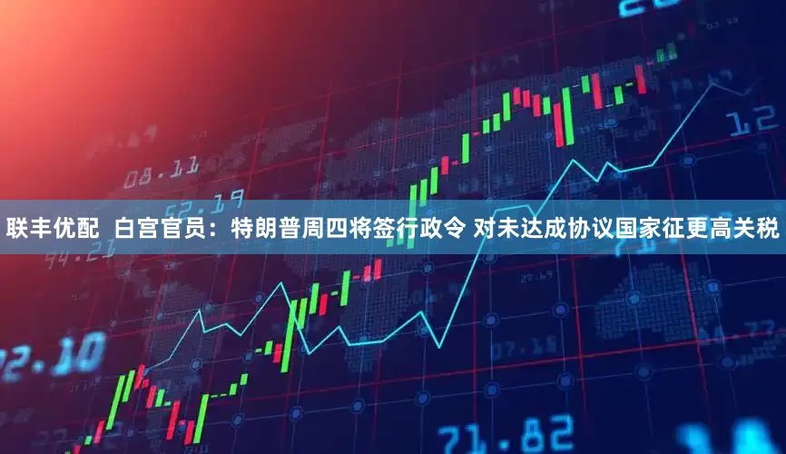 联丰优配  白宫官员：特朗普周四将签行政令 对未达成协议国家征更高关税