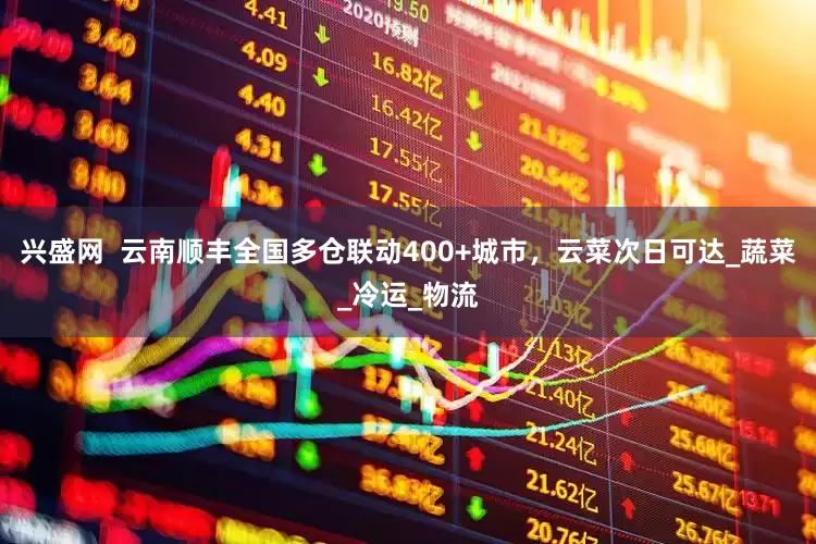 兴盛网  云南顺丰全国多仓联动400+城市，云菜次日可达_蔬菜_冷运_物流