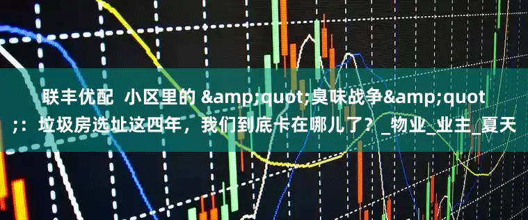 联丰优配  小区里的 &quot;臭味战争&quot;：垃圾房选址这四年，我们到底卡在哪儿了？_物业_业主_夏天