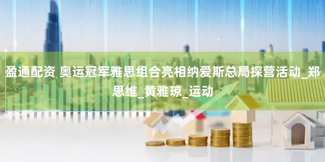 盈通配资 奥运冠军雅思组合亮相纳爱斯总局探营活动_郑思维_黄雅琼_运动