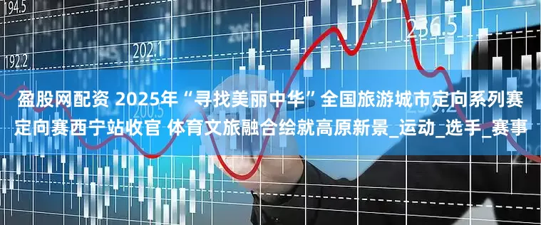 盈股网配资 2025年“寻找美丽中华”全国旅游城市定向系列赛定向赛西宁站收官 体育文旅融合绘就高原新景_运动_选手_赛事