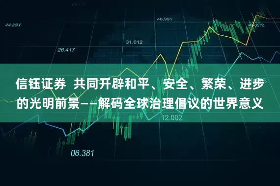 信钰证券  共同开辟和平、安全、繁荣、进步的光明前景——解码全球治理倡议的世界意义