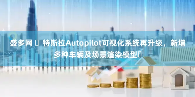 盛多网 ​特斯拉Autopilot可视化系统再升级，新增多种车辆及场景渲染模型​