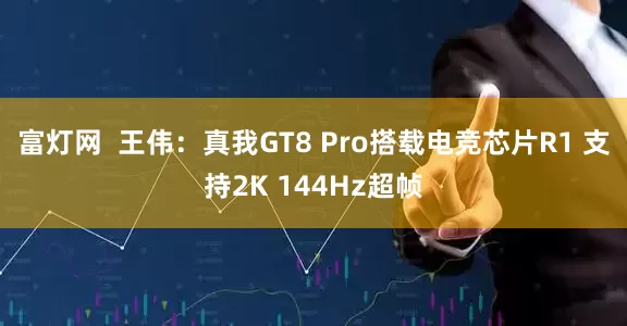 富灯网  王伟：真我GT8 Pro搭载电竞芯片R1 支持2K 144Hz超帧