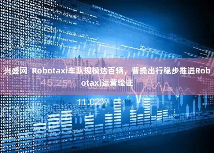 兴盛网  Robotaxi车队规模达百辆，曹操出行稳步推进Robotaxi运营验证