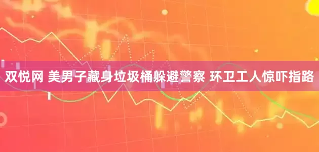 双悦网 美男子藏身垃圾桶躲避警察 环卫工人惊吓指路