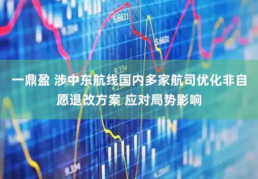 一鼎盈 涉中东航线国内多家航司优化非自愿退改方案 应对局势影响