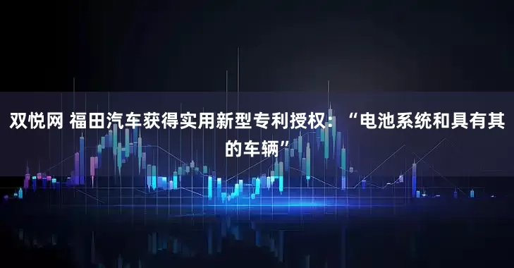 双悦网 福田汽车获得实用新型专利授权：“电池系统和具有其的车辆”