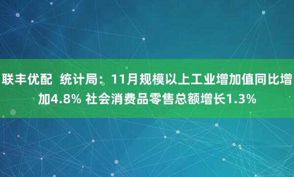 联丰优配  统计局：11月规模以上工业增加值同比增加4.8% 社会消费品零售总额增长1.3%