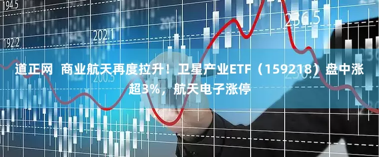 道正网  商业航天再度拉升！卫星产业ETF（159218）盘中涨超3%，航天电子涨停